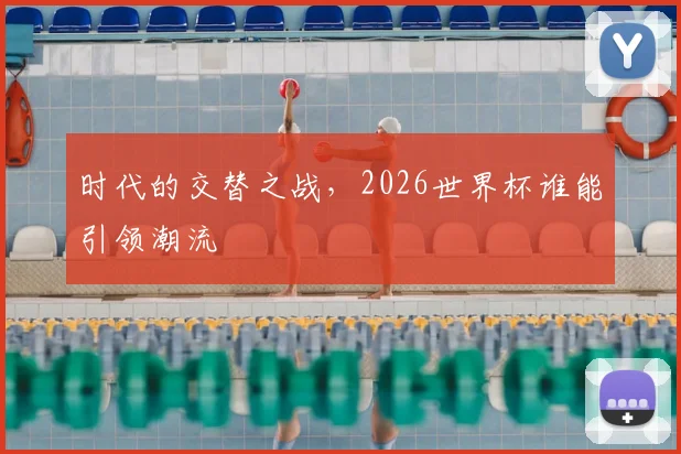 时代的交替之战，2026世界杯谁能引领潮流