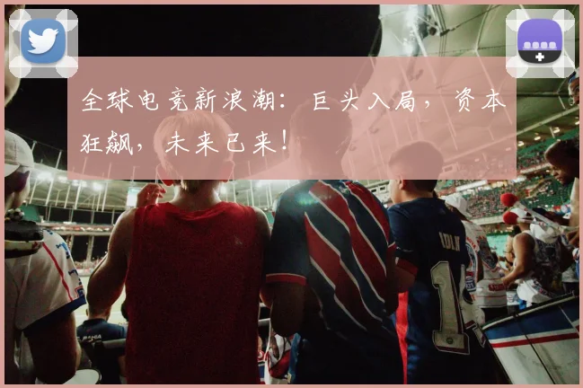 全球电竞新浪潮:巨头入局,资本狂飙,未来已来!