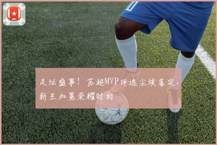 足坛盛事!苏超MVP评选尘埃落定,新王加冕荣耀时刻