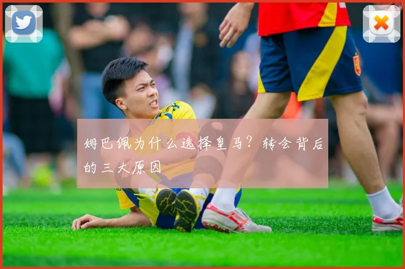 姆巴佩为什么选择皇马？转会背后的三大原因