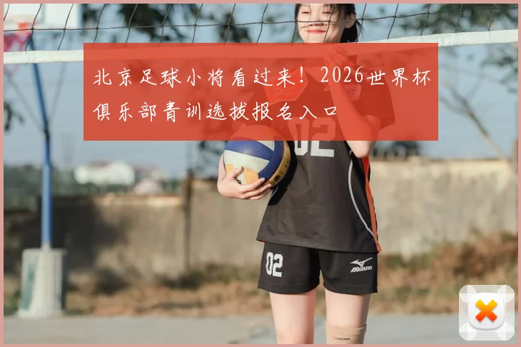 北京足球小将看过来！2026世界杯俱乐部青训选拔报名入口