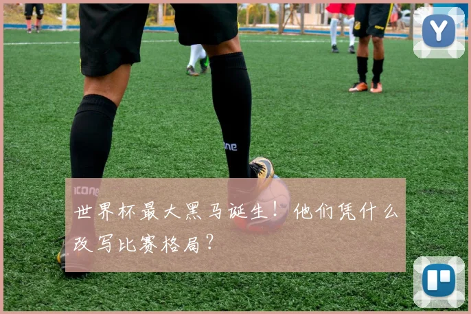 世界杯最大黑马诞生!他们凭什么改写比赛格局?