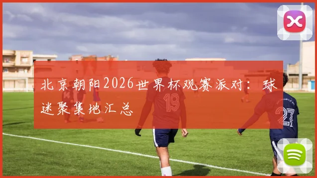 北京朝阳2026世界杯观赛派对：球迷聚集地汇总