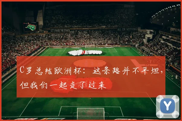 C罗总结欧洲杯：这条路并不平坦，但我们一起走了过来