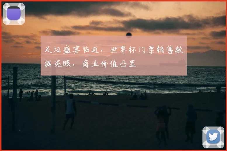 足坛盛宴临近，世界杯门票销售数据亮眼，商业价值凸显