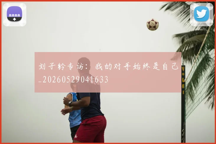 刘子铃专访：我的对手始终是自己_20260529041633