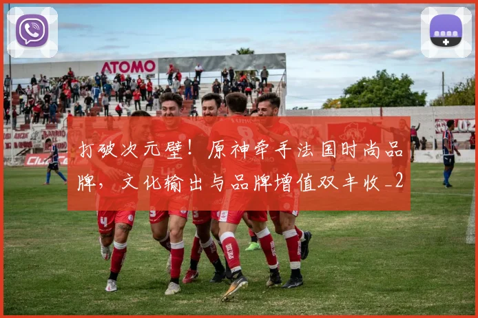 打破次元壁！原神牵手法国时尚品牌，文化输出与品牌增值双丰收_20260526085038