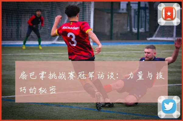 扇巴掌挑战赛冠军访谈:力量与技巧的秘密