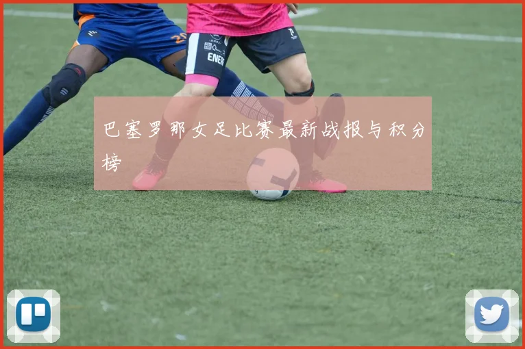 巴塞罗那女足比赛最新战报与积分榜