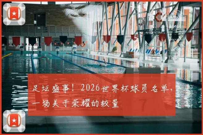 足坛盛事!2026世界杯球员名单,一场关于荣耀的较量