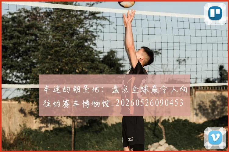 车迷的朝圣地：盘点全球最令人向往的赛车博物馆_20260526090453
