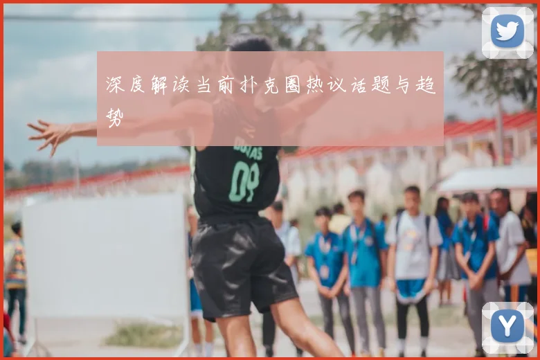 深度解读当前扑克圈热议话题与趋势