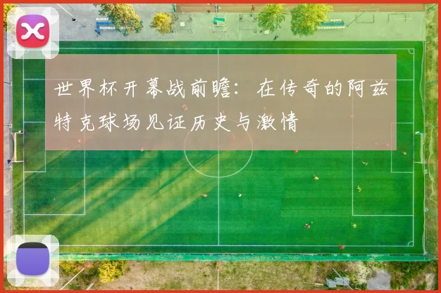 世界杯开幕战前瞻：在传奇的阿兹特克球场见证历史与激情