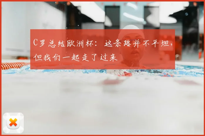 C罗总结欧洲杯：这条路并不平坦，但我们一起走了过来