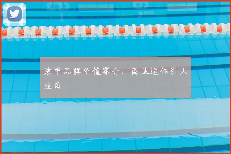 意甲品牌价值攀升，商业运作引人注目