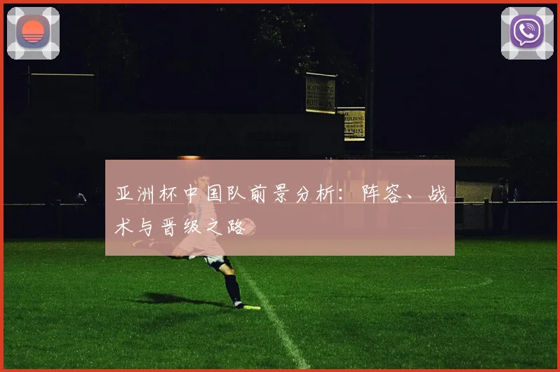 亚洲杯中国队前景分析：阵容、战术与晋级之路