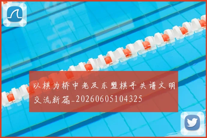 以棋为桥中老及东盟棋手共谱文明交流新篇_20260605104325