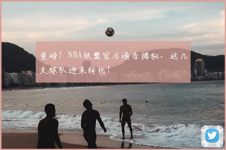 重磅！NBA联盟官方通告揭秘，这几支球队迎来转机！