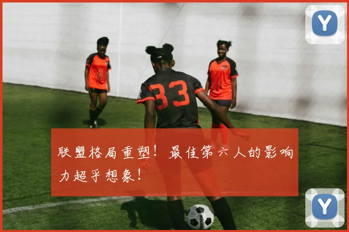 联盟格局重塑！最佳第六人的影响力超乎想象！