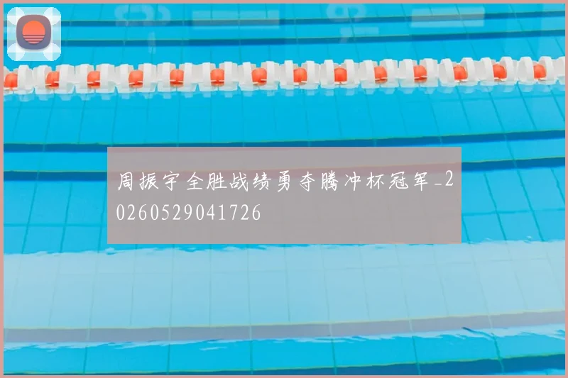 周振宇全胜战绩勇夺腾冲杯冠军_20260529041726