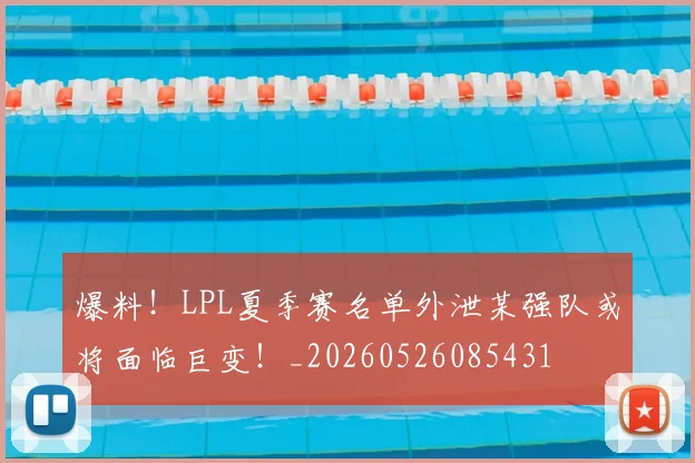 爆料！LPL夏季赛名单外泄某强队或将面临巨变！_20260526085431
