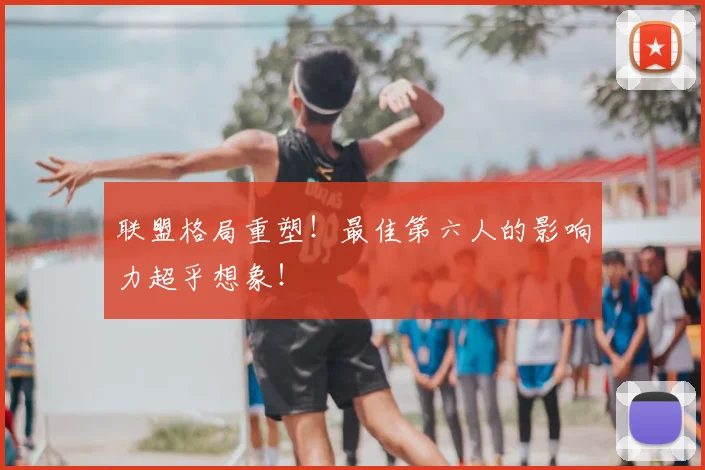 联盟格局重塑！最佳第六人的影响力超乎想象！