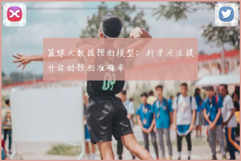 篮球大数据预测模型：科学方法提升你的预测准确率