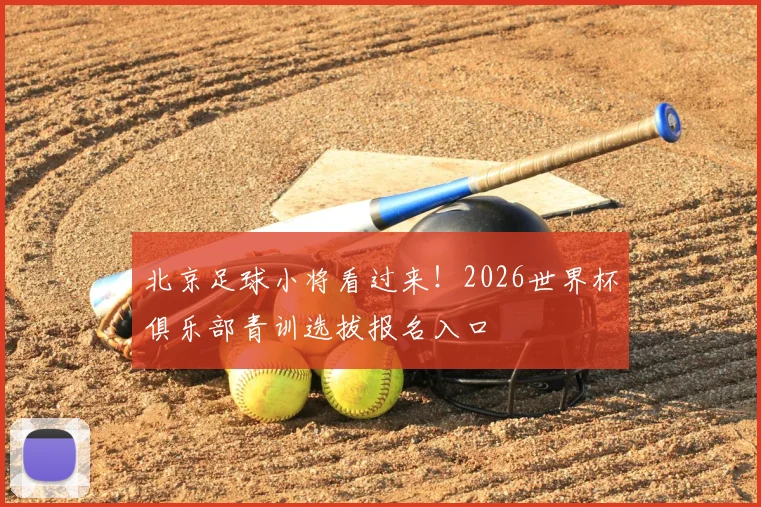 北京足球小将看过来！2026世界杯俱乐部青训选拔报名入口