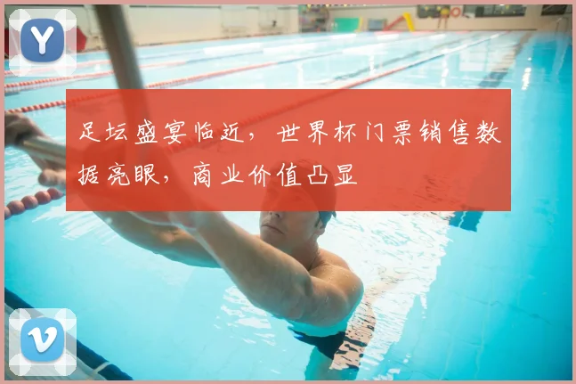 足坛盛宴临近,世界杯门票销售数据亮眼,商业价值凸显