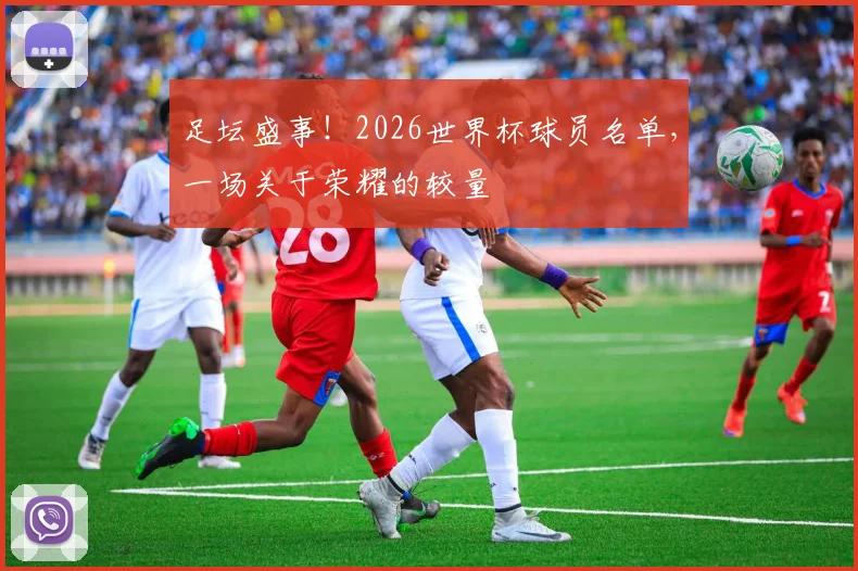 足坛盛事！2026世界杯球员名单，一场关于荣耀的较量