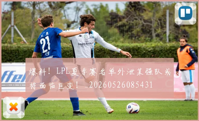 爆料！LPL夏季赛名单外泄某强队或将面临巨变！_20260526085431
