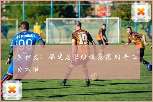 朱世龙:福建后卫短板暴露 对手三分太准
