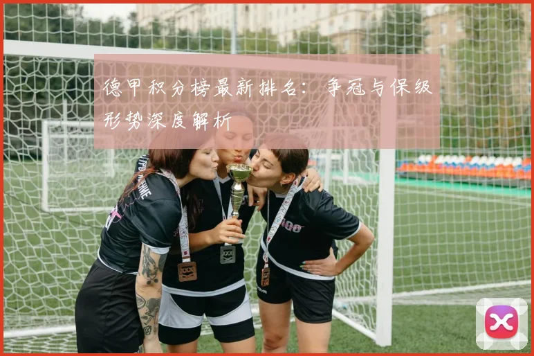 德甲积分榜最新排名：争冠与保级形势深度解析