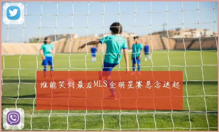 谁能笑到最后MLS全明星赛悬念迭起