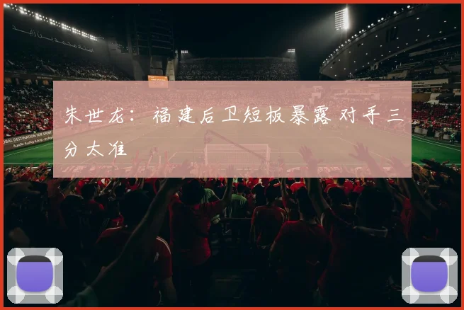 朱世龙:福建后卫短板暴露 对手三分太准